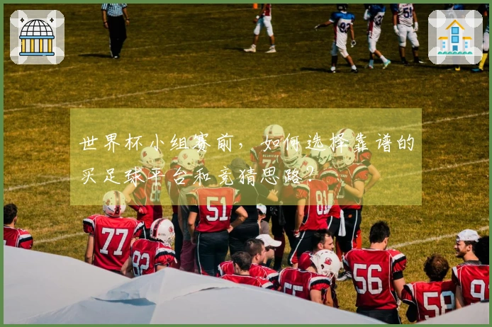 世界杯小组赛前，如何选择靠谱的买足球平台和竞猜思路？