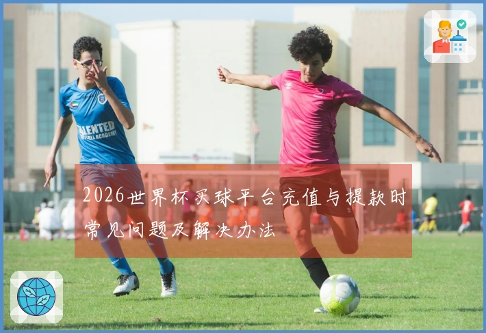 2026世界杯买球平台充值与提款时常见问题及解决办法