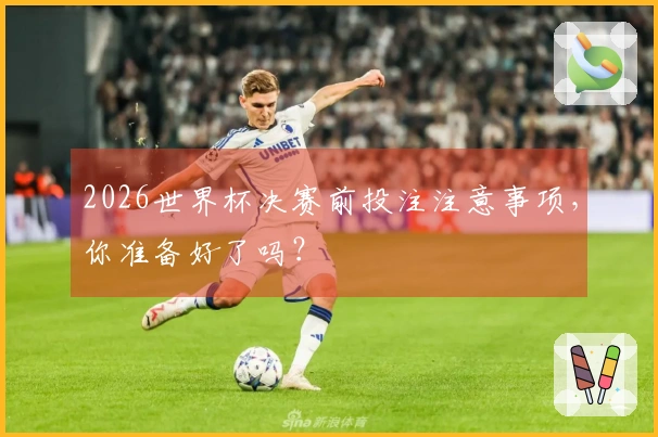 2026世界杯决赛前投注注意事项，你准备好了吗？