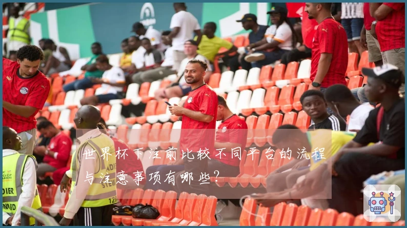 世界杯下注前比较不同平台的流程与注意事项有哪些？