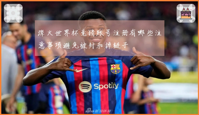 烽火世界杯竞猜账号注册有哪些注意事项避免被封和掉链子