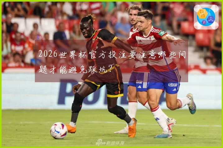 2026世界杯官方投注要注意哪些问题才能避免踩坑？