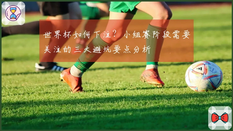 世界杯如何下注？小组赛阶段需要关注的三大避坑要点分析