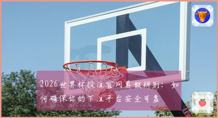 2026世界杯投注官网真假辨别：如何确保你的下注平台安全可靠