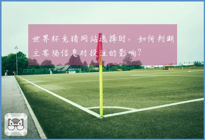 世界杯竞猜网站选择时，如何判断主客场信息对投注的影响？