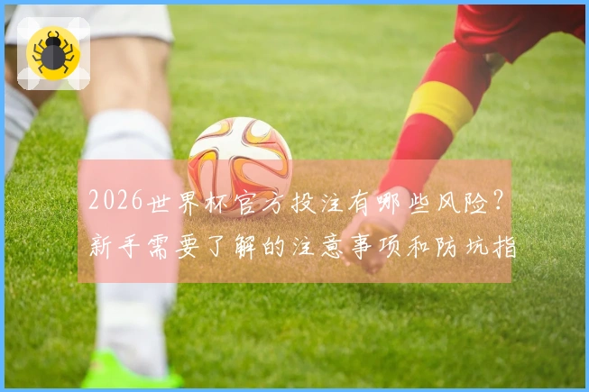 2026世界杯官方投注有哪些风险？新手需要了解的注意事项和防坑指南