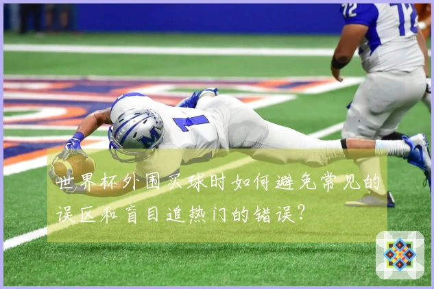 世界杯外围买球时如何避免常见的误区和盲目追热门的错误？