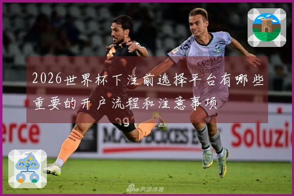 2026世界杯下注前选择平台有哪些重要的开户流程和注意事项