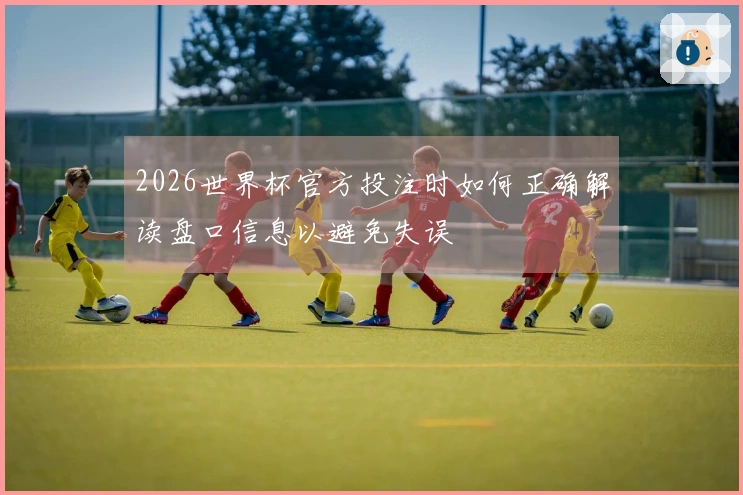 2026世界杯官方投注时如何正确解读盘口信息以避免失误
